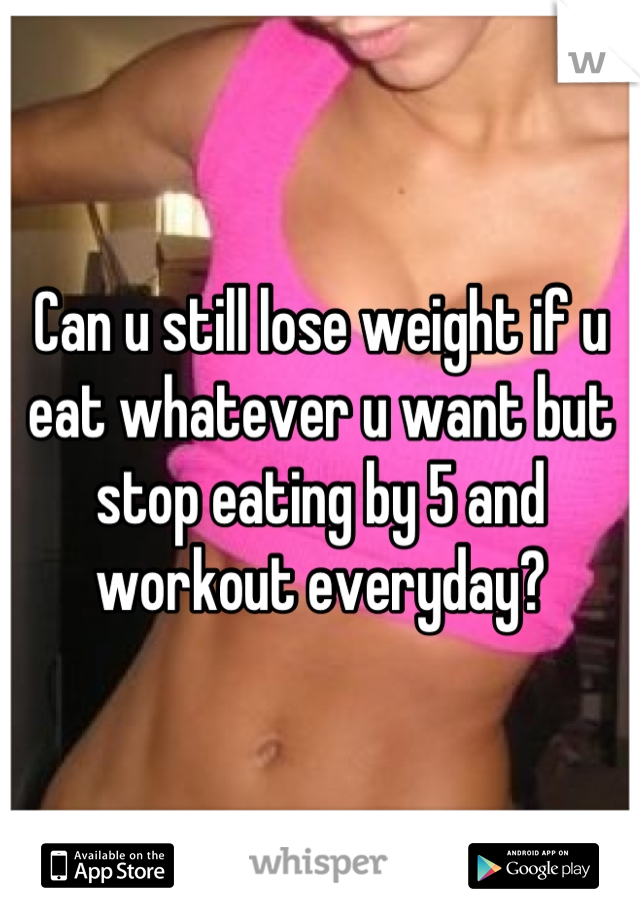 Can u still lose weight if u eat whatever u want but stop eating by 5 and workout everyday?