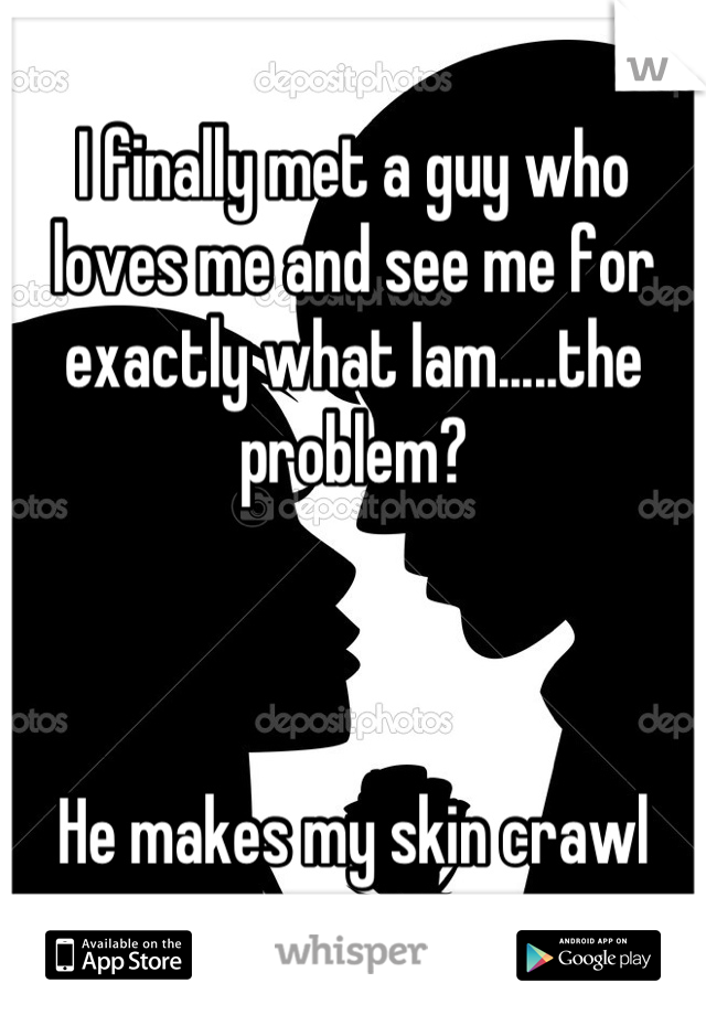 I finally met a guy who loves me and see me for exactly what Iam.....the problem?



He makes my skin crawl