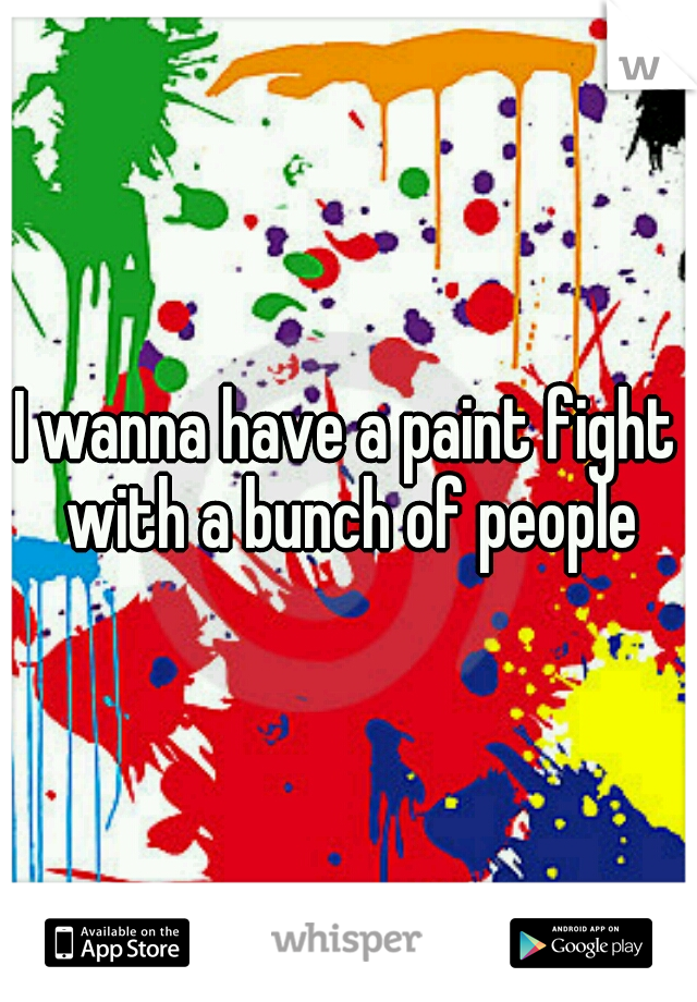 I wanna have a paint fight with a bunch of people