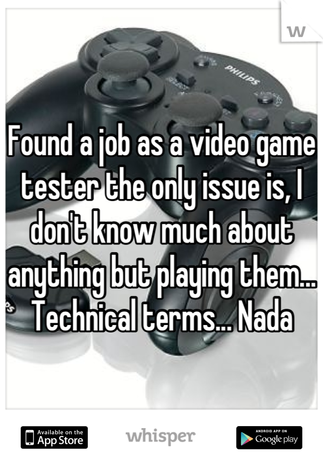 Found a job as a video game tester the only issue is, I don't know much about anything but playing them... Technical terms... Nada