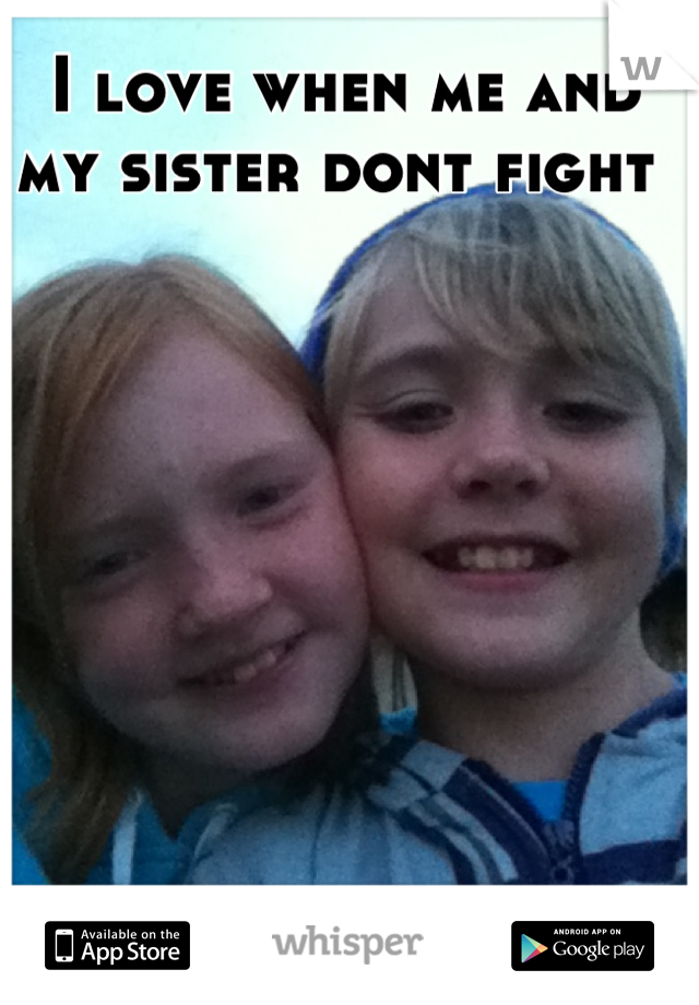 I love when me and my sister dont fight 