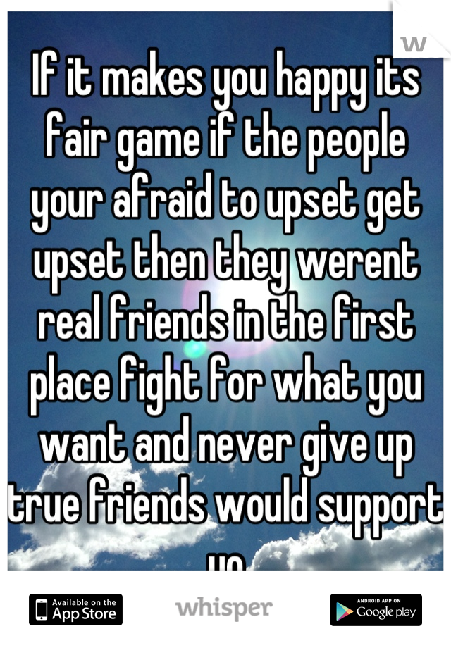 If it makes you happy its fair game if the people your afraid to upset get upset then they werent real friends in the first place fight for what you want and never give up true friends would support yo