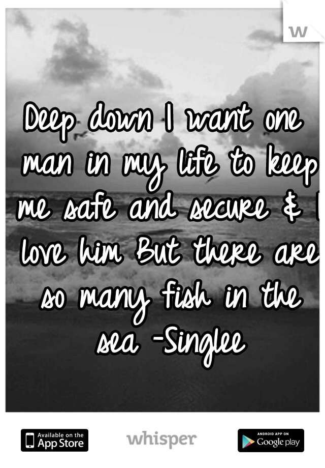 Deep down I want one man in my life to keep me safe and secure & I love him
But there are so many fish in the sea
-Singlee