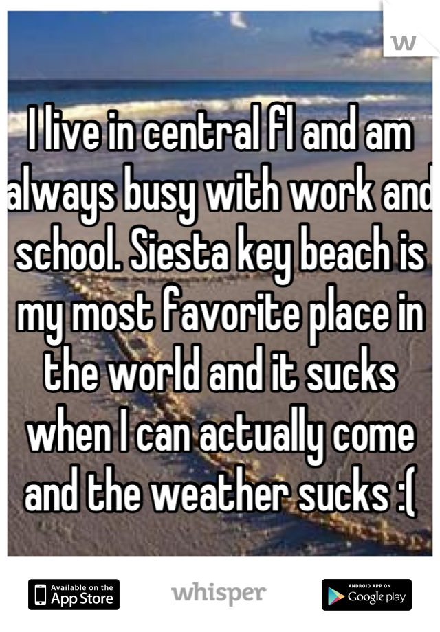 I live in central fl and am always busy with work and school. Siesta key beach is my most favorite place in the world and it sucks when I can actually come and the weather sucks :(