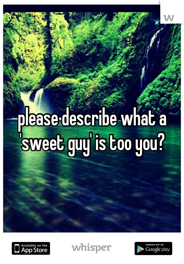 please describe what a
'sweet guy' is too you?