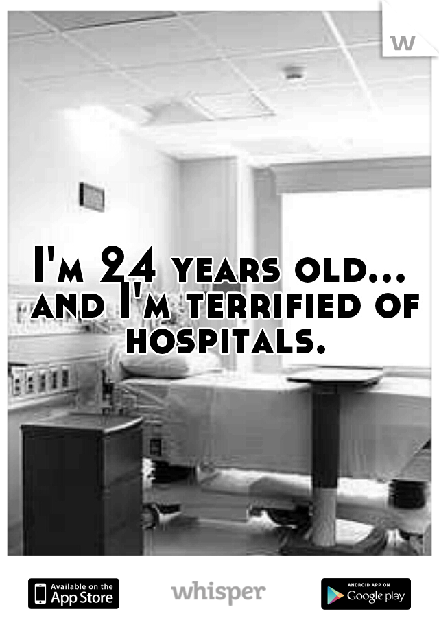 I'm 24 years old... and I'm terrified of hospitals.