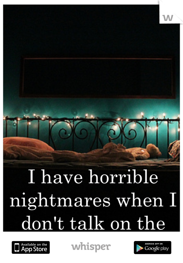 I have horrible nightmares when I don't talk on the phone before I sleep