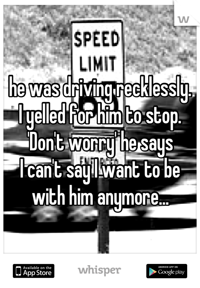 he was driving recklessly.
I yelled for him to stop.
'Don't worry' he says
I can't say I want to be with him anymore...