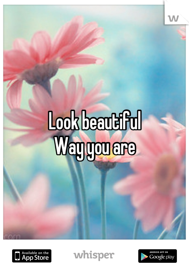 Look beautiful
Way you are