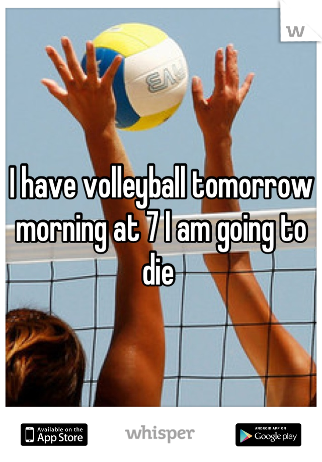 I have volleyball tomorrow morning at 7 I am going to die 