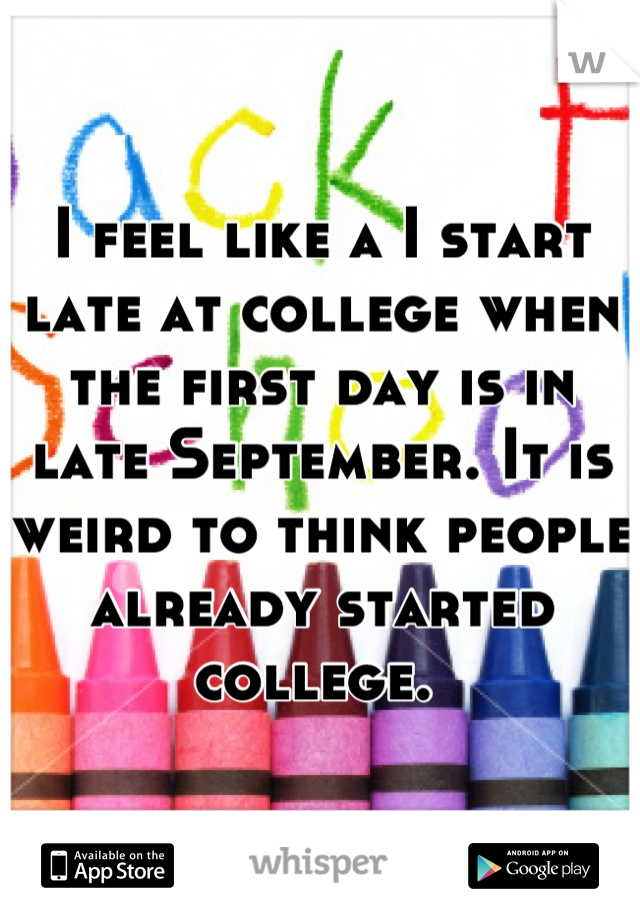 I feel like a I start late at college when the first day is in late September. It is weird to think people already started college. 