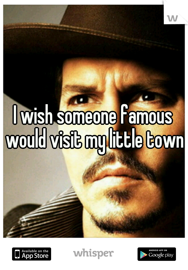 I wish someone famous would visit my little town