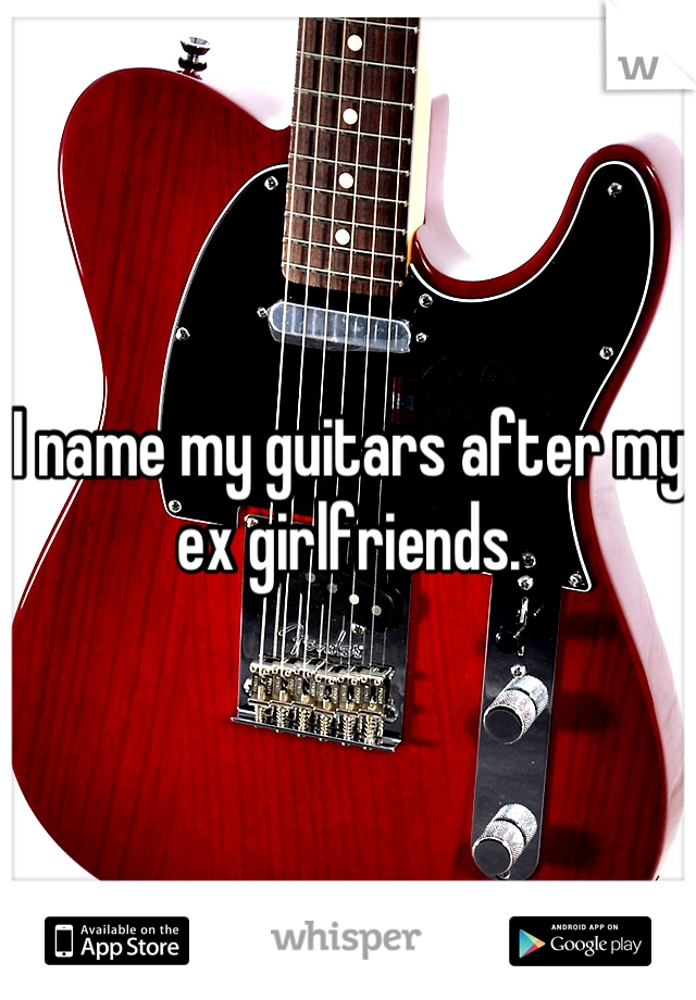 I name my guitars after my ex girlfriends.