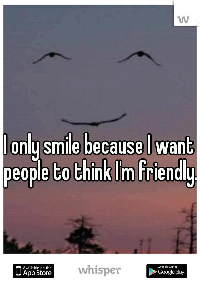 I only smile because I want people to think I'm friendly.