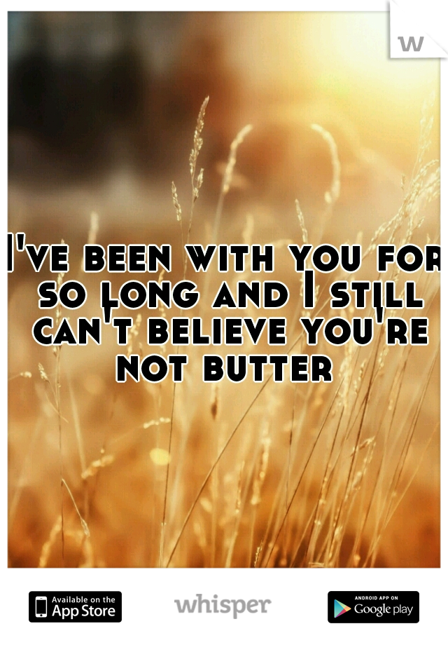 I've been with you for so long and I still can't believe you're not butter 