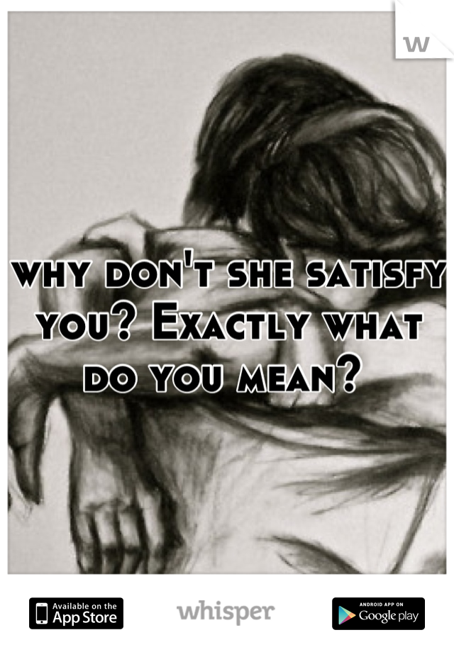 why don't she satisfy you? Exactly what do you mean? 