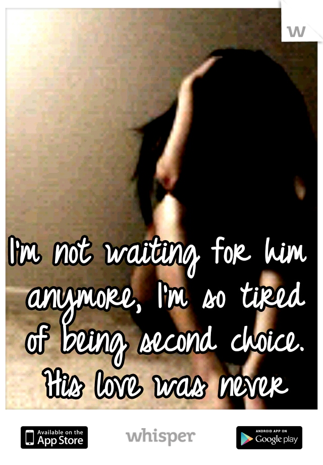I'm not waiting for him anymore, I'm so tired of being second choice. His love was never real ugh. :(