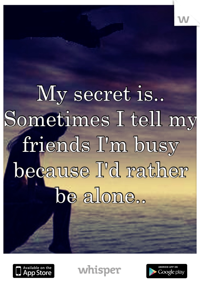 My secret is..
Sometimes I tell my friends I'm busy because I'd rather be alone..