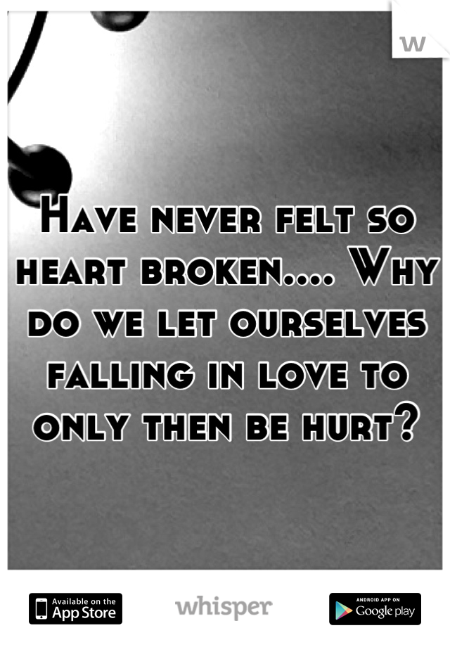 Have never felt so heart broken.... Why do we let ourselves falling in love to only then be hurt?
