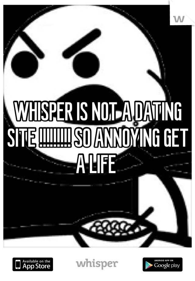 WHISPER IS NOT A DATING SITE !!!!!!!!! SO ANNOYING GET A LIFE 