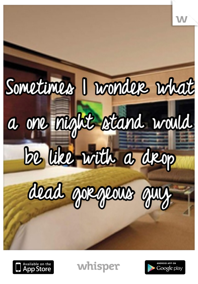 Sometimes I wonder what a one night stand would be like with a drop dead gorgeous guy