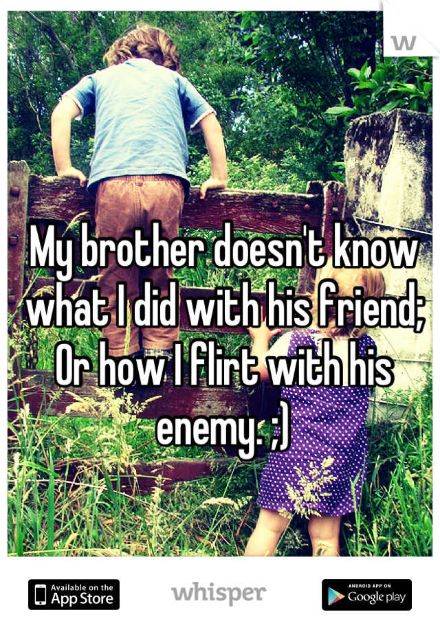 My brother doesn't know what I did with his friend;
Or how I flirt with his enemy. ;)