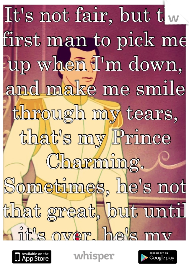 It's not fair, but the first man to pick me up when I'm down, and make me smile through my tears, that's my Prince Charming. 
Sometimes, he's not that great, but until it's over, he's my hero. 