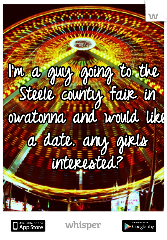 I'm a guy going to the Steele county fair in owatonna and would like a date. any girls interested?