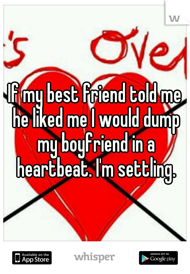 If my best friend told me he liked me I would dump my boyfriend in a heartbeat. I'm settling.