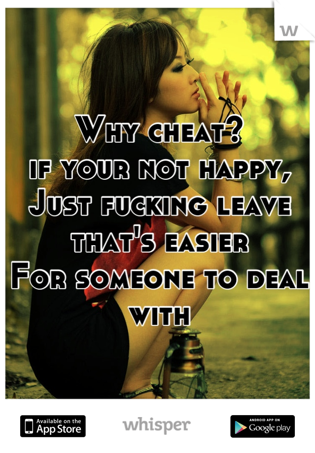 Why cheat? 
if your not happy,
Just fucking leave that's easier
For someone to deal with

