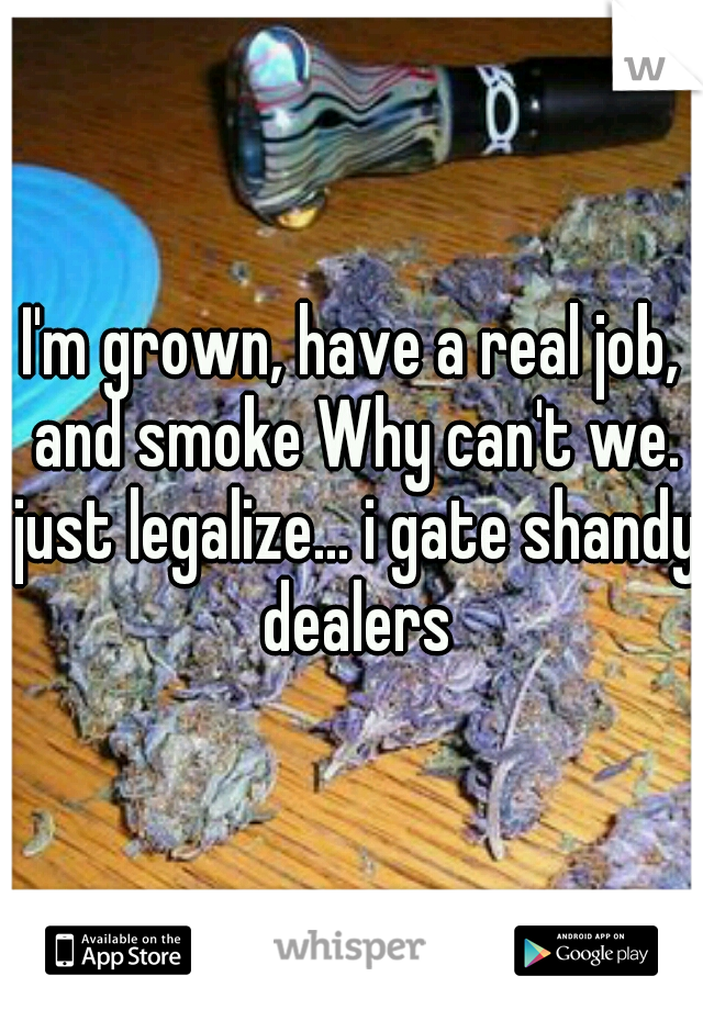 I'm grown, have a real job, and smoke Why can't we. just legalize... i gate shandy dealers