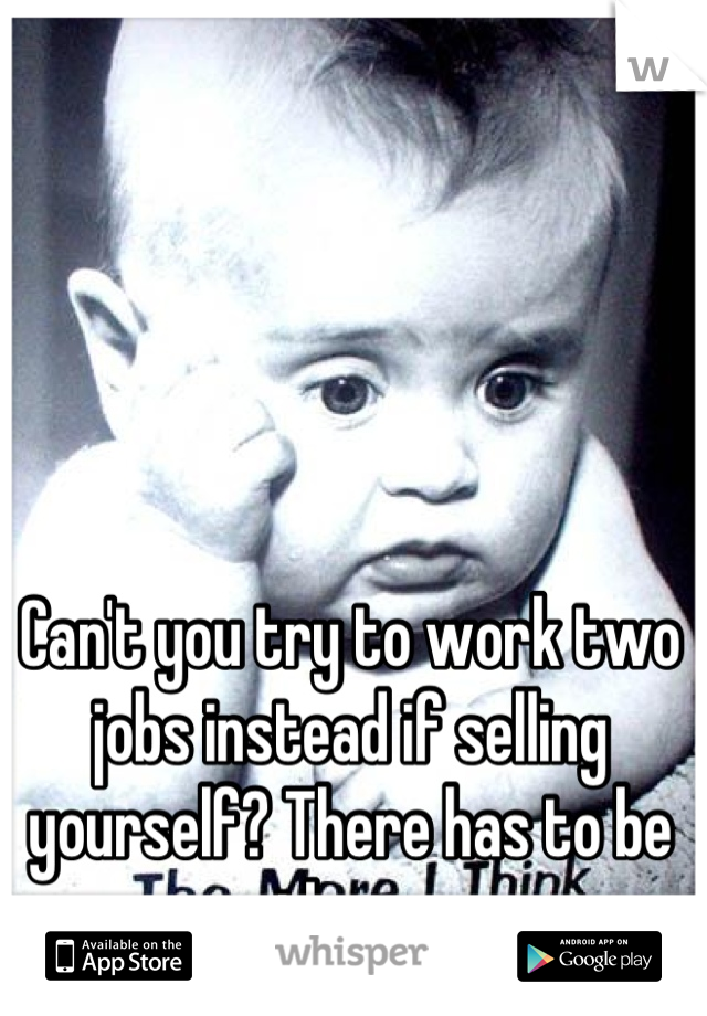 Can't you try to work two jobs instead if selling yourself? There has to be another way