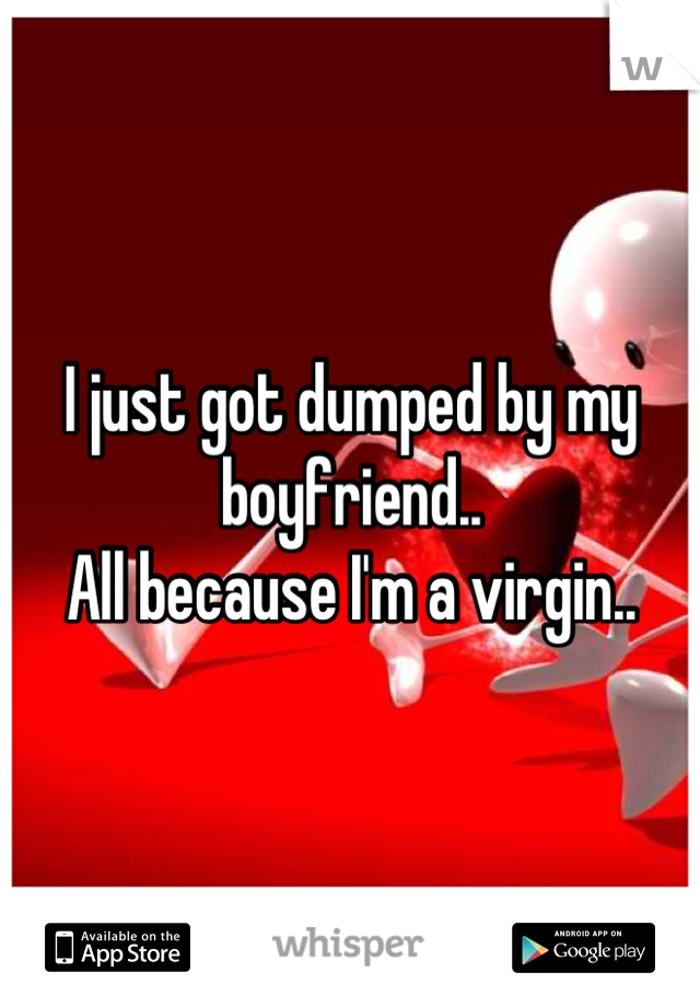 I just got dumped by my boyfriend.. 
All because I'm a virgin..