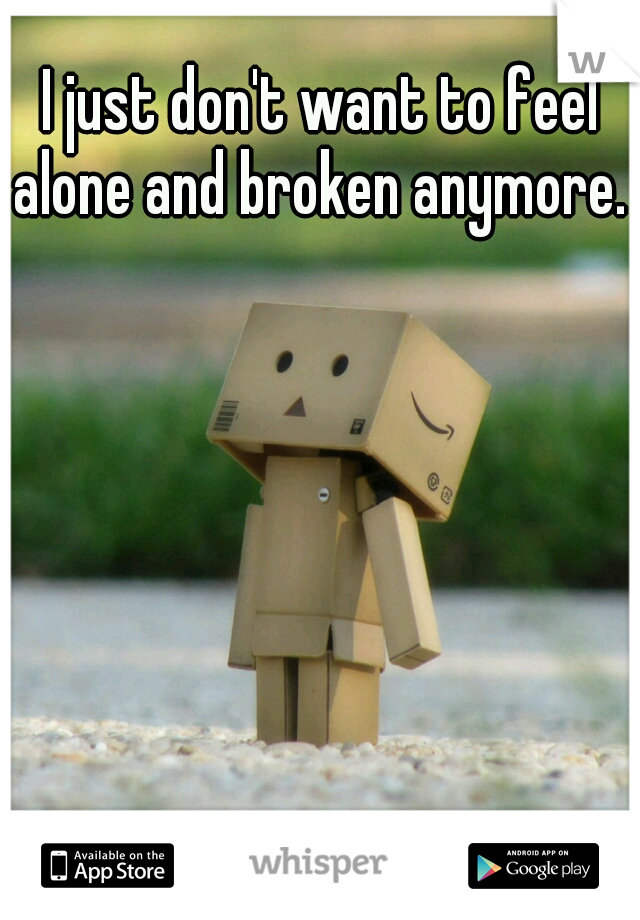 I just don't want to feel alone and broken anymore. 