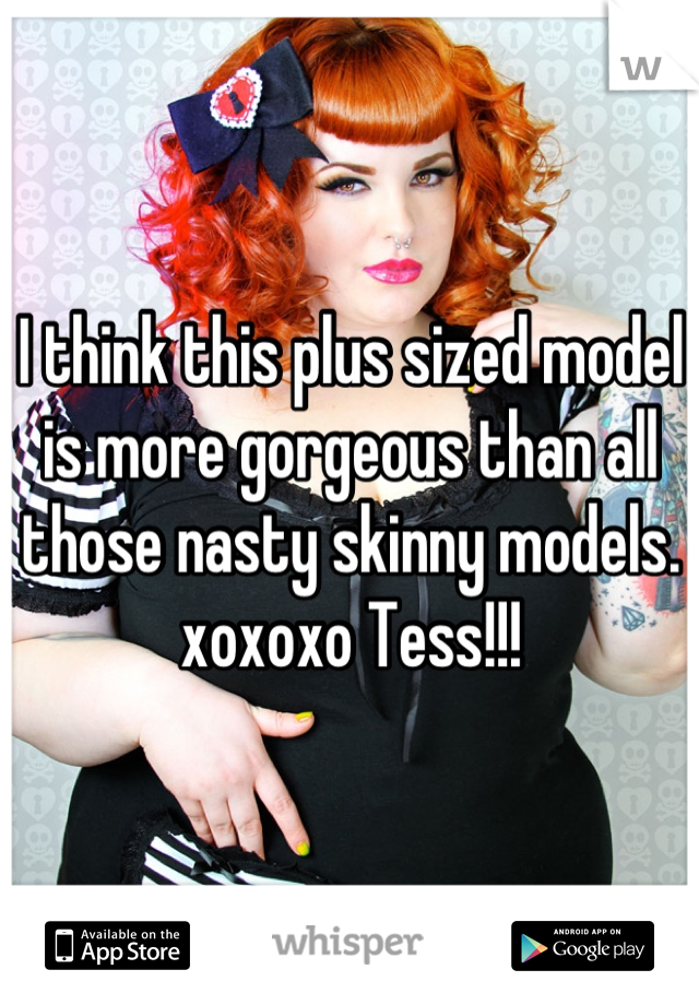 I think this plus sized model is more gorgeous than all those nasty skinny models. xoxoxo Tess!!!