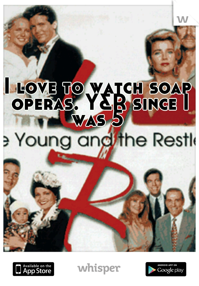 I love to watch soap operas. Y&R since I was 5 
