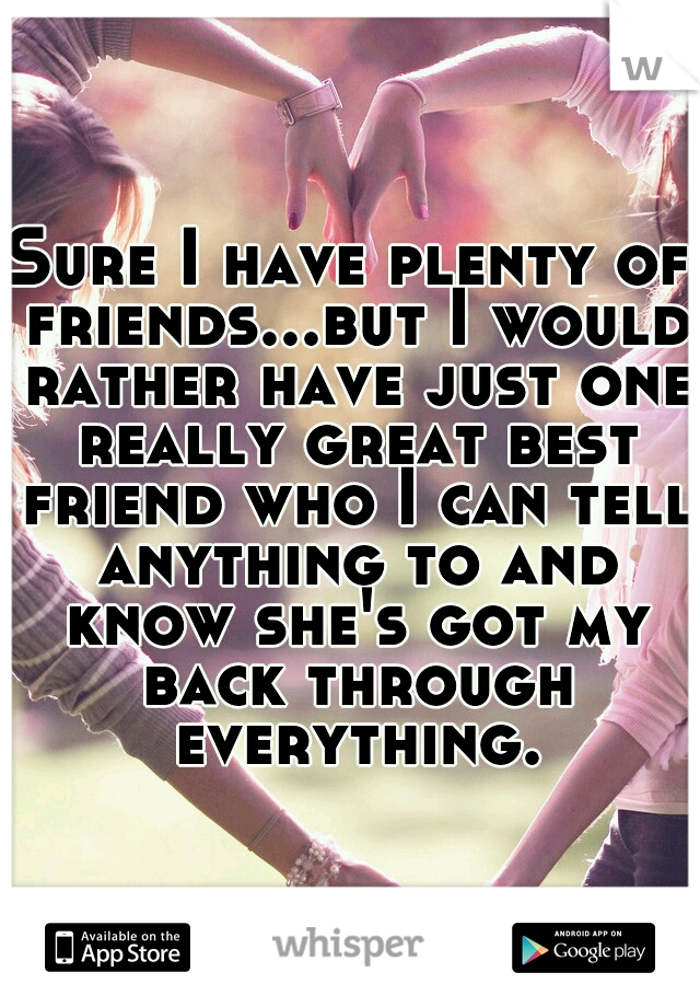 Sure I have plenty of friends...but I would rather have just one really great best friend who I can tell anything to and know she's got my back through everything.