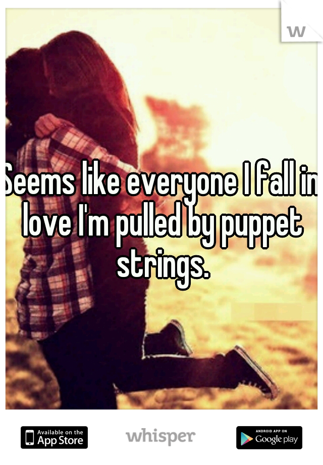 Seems like everyone I fall in love I'm pulled by puppet strings.