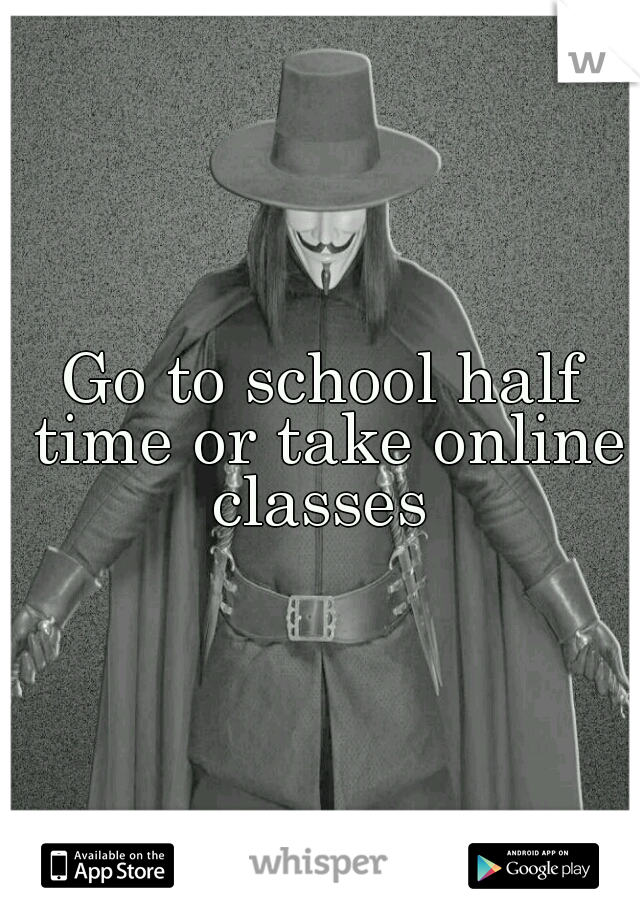 Go to school half time or take online classes 