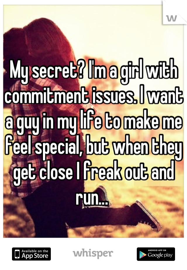 My secret? I'm a girl with commitment issues. I want a guy in my life to make me feel special, but when they get close I freak out and run... 