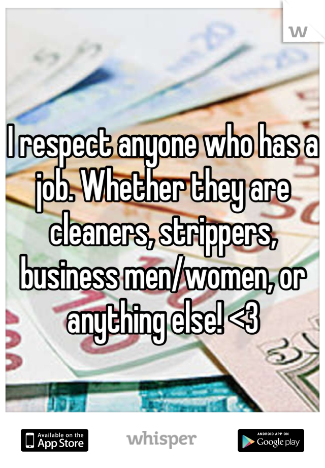 I respect anyone who has a job. Whether they are cleaners, strippers, business men/women, or anything else! <3