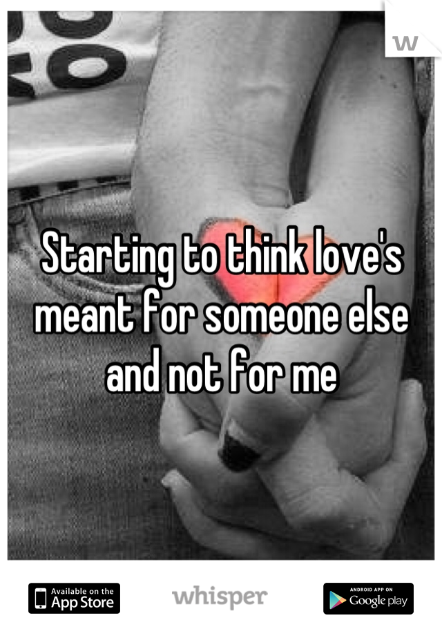 Starting to think love's meant for someone else and not for me