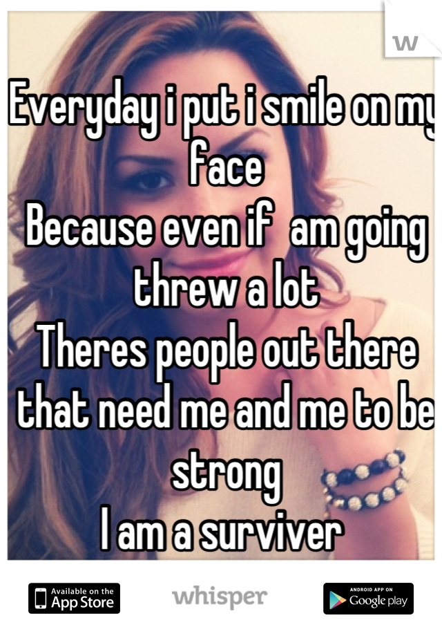 Everyday i put i smile on my face
Because even if  am going threw a lot 
Theres people out there that need me and me to be strong 
I am a surviver 