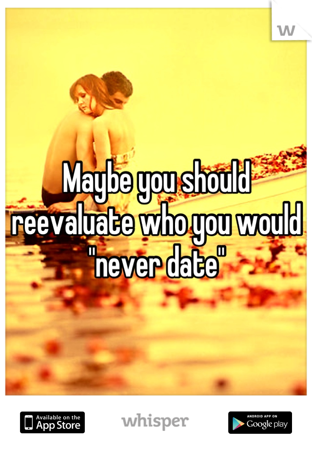 Maybe you should reevaluate who you would "never date"