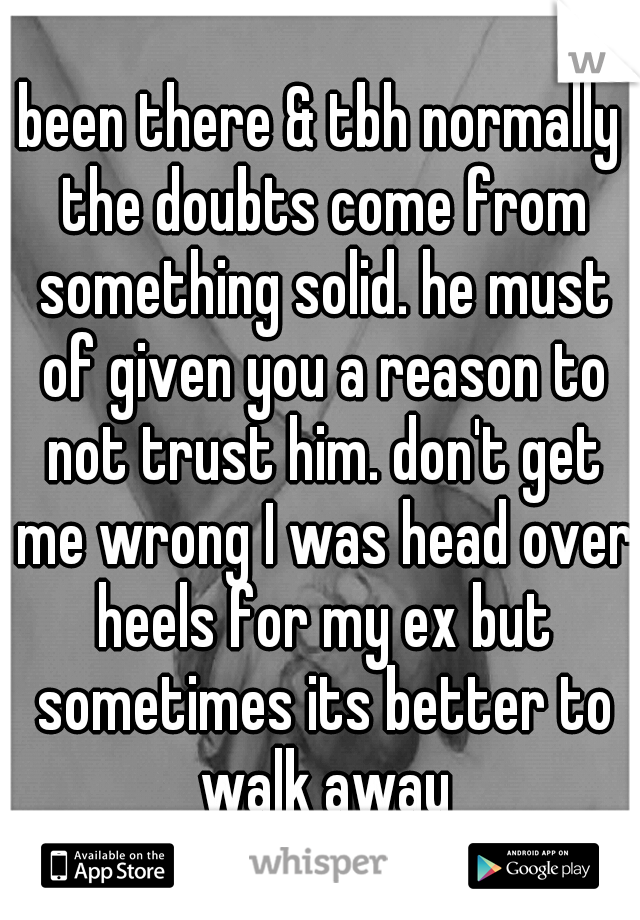 been there & tbh normally the doubts come from something solid. he must of given you a reason to not trust him. don't get me wrong I was head over heels for my ex but sometimes its better to walk away