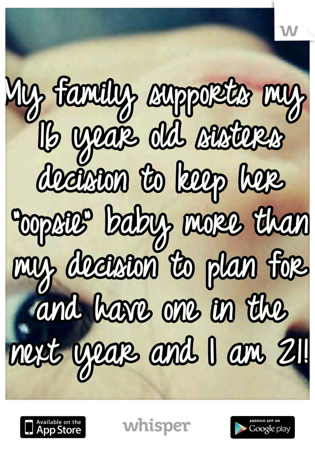 My family supports my 16 year old sisters decision to keep her "oopsie" baby more than my decision to plan for and have one in the next year and I am 21! 