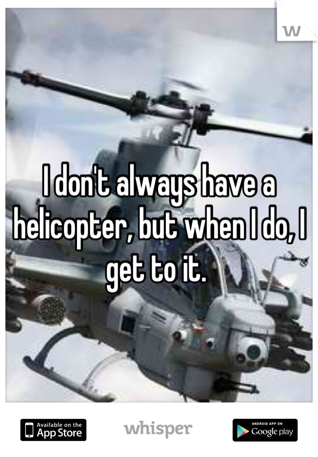 I don't always have a helicopter, but when I do, I get to it. 
