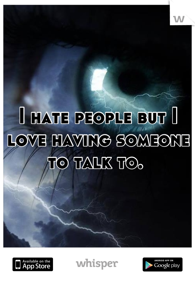 I hate people but I love having someone to talk to. 
