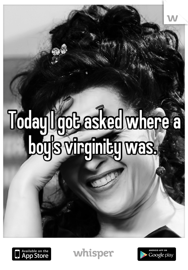 Today I got asked where a boy's virginity was. 