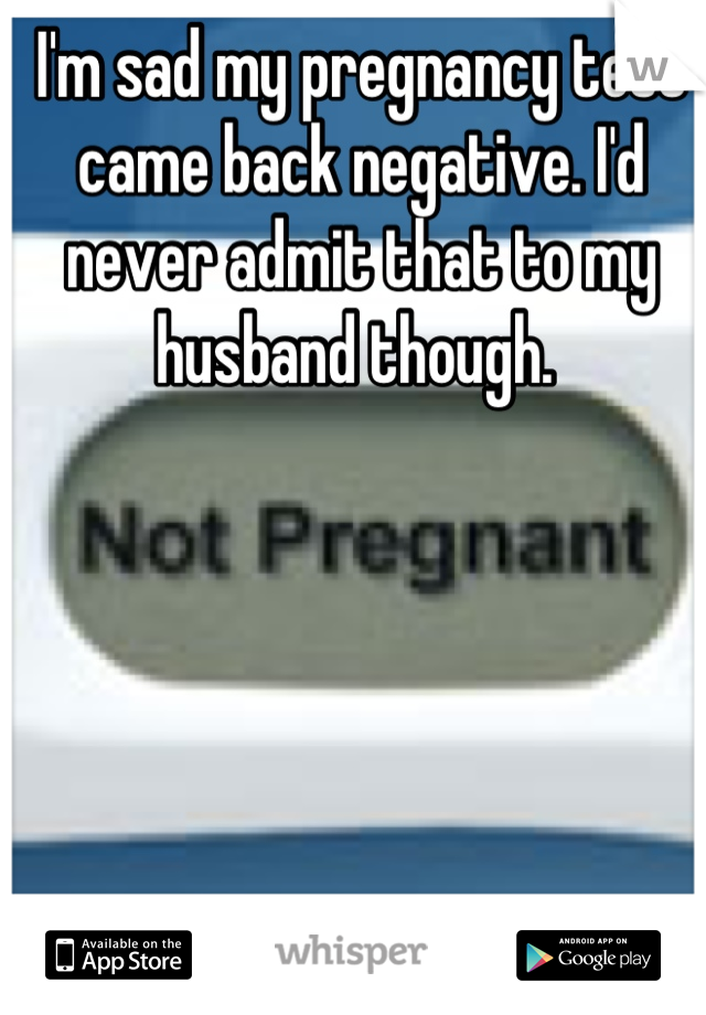 I'm sad my pregnancy test came back negative. I'd never admit that to my husband though. 
